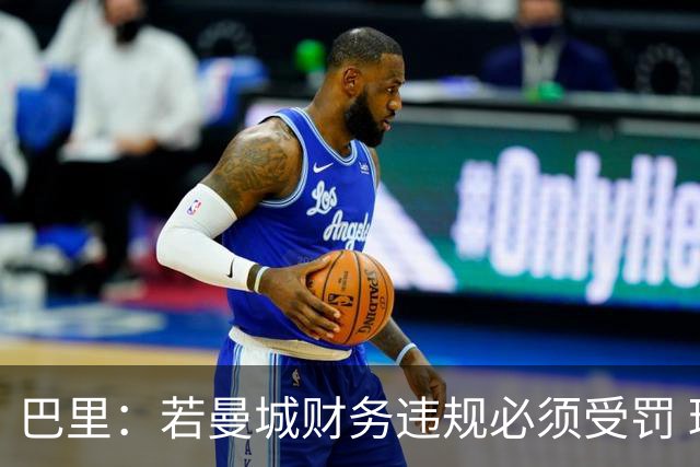 巴里：若曼城财务违规必须受罚 球员球迷员工对很多决策无能为力