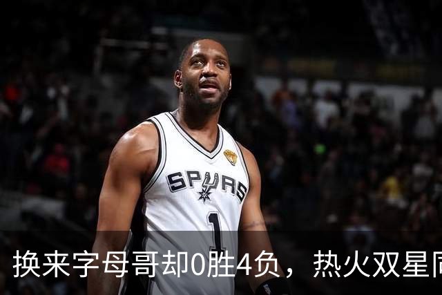 换来字母哥却0胜4负，热火双星同场净效率-31.6