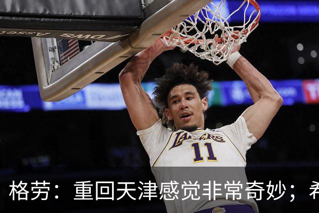 格劳：重回天津感觉非常奇妙；希望在亚冠为海港提供更多价值
