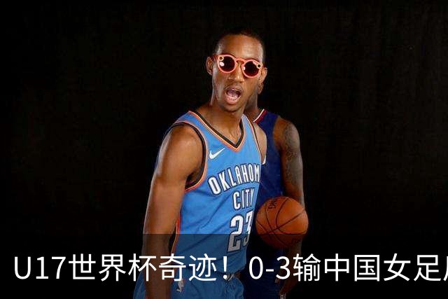 U17世界杯奇迹！0-3输中国女足后，鱼腩大逆袭：靠1个净胜球出线